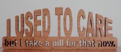 I Used To Care But I take A Pill For That Now